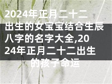 2024年正月二十二出生的女宝宝结合生辰八字的名字大全,2024年正月二十二出生的孩子命运