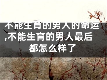 不能生育的男人的命运,不能生育的男人最后都怎么样了
