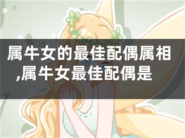 属牛女的最佳配偶属相,属牛女最佳配偶是