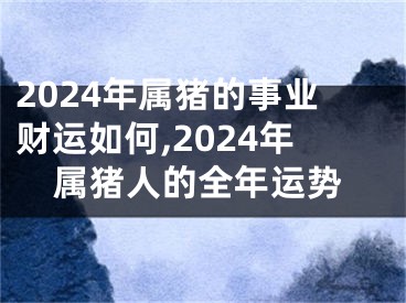 2024年属猪的事业财运如何,2024年属猪人的全年运势