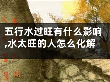 五行水过旺有什么影响,水太旺的人怎么化解