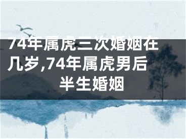 74年属虎三次婚姻在几岁,74年属虎男后半生婚姻