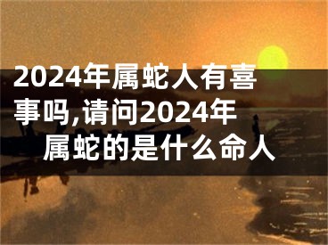 2024年属蛇人有喜事吗,请问2024年属蛇的是什么命人