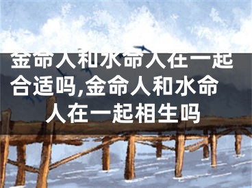 金命人和水命人在一起合适吗,金命人和水命人在一起相生吗