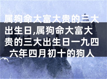 属狗命大富大贵的三大出生日,属狗命大富大贵的三大出生日一九四六年四月初十的狗人