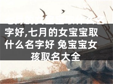 七月的女宝宝取什么名字好,七月的女宝宝取什么名字好 兔宝宝女孩取名大全