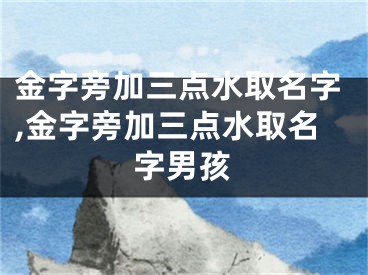 金字旁加三点水取名字,金字旁加三点水取名字男孩
