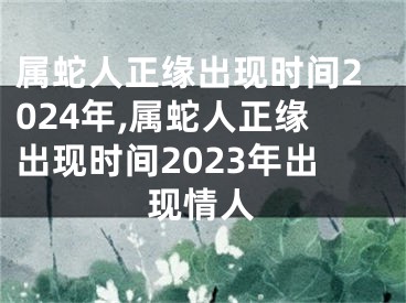 属蛇人正缘出现时间2024年,属蛇人正缘出现时间2023年出现情人