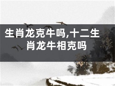生肖龙克牛吗,十二生肖龙牛相克吗