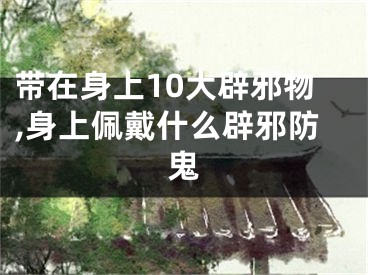 带在身上10大辟邪物,身上佩戴什么辟邪防鬼
