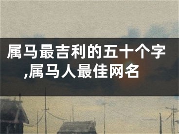 属马最吉利的五十个字,属马人最佳网名