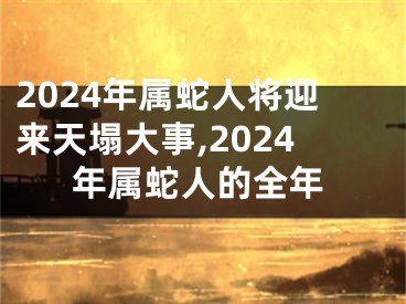2024年属蛇人将迎来天塌大事,2024年属蛇人的全年