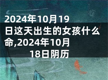 2024年10月19日这天出生的女孩什么命,2024年10月18日阴历