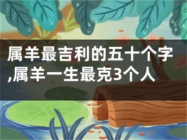 属羊最吉利的五十个字,属羊一生最克3个人