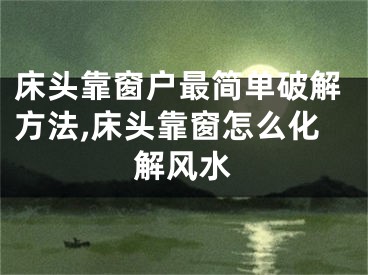 床头靠窗户最简单破解方法,床头靠窗怎么化解风水
