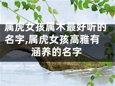 属虎女孩属木最好听的名字,属虎女孩高雅有涵养的名字
