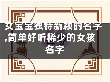 女宝宝独特新颖的名字,简单好听稀少的女孩名字