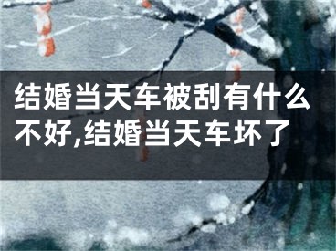 结婚当天车被刮有什么不好,结婚当天车坏了