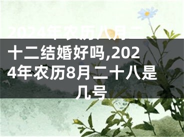 2024年农历八月二十二结婚好吗,2024年农历8月二十八是几号