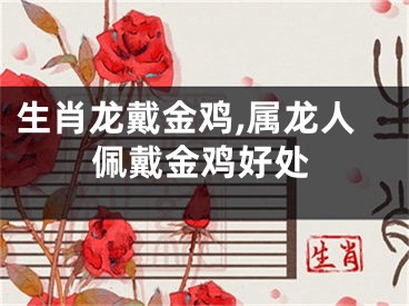 生肖龙戴金鸡,属龙人佩戴金鸡好处