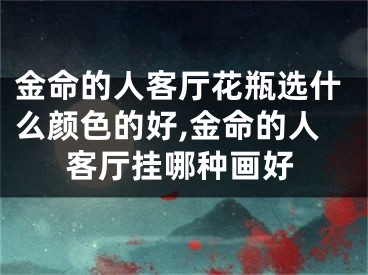 金命的人客厅花瓶选什么颜色的好,金命的人客厅挂哪种画好
