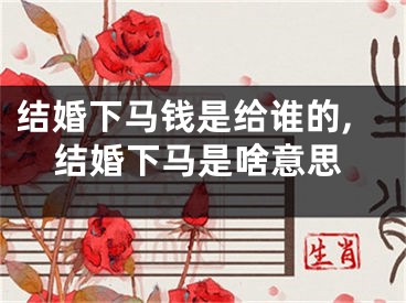 结婚下马钱是给谁的,结婚下马是啥意思