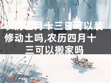 农历四月十三日可以装修动土吗,农历四月十三可以搬家吗