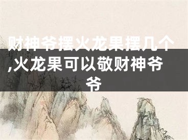 财神爷摆火龙果摆几个,火龙果可以敬财神爷爷