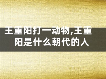 王重阳打一动物,王重阳是什么朝代的人