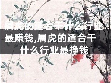 属虎的适合干什么行业最赚钱,属虎的适合干什么行业最挣钱
