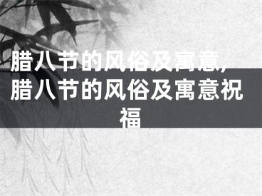 腊八节的风俗及寓意,腊八节的风俗及寓意祝福