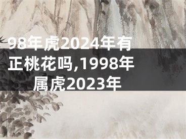 98年虎2024年有正桃花吗,1998年属虎2023年