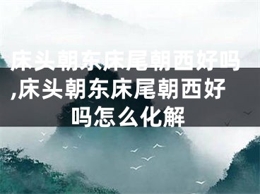 床头朝东床尾朝西好吗,床头朝东床尾朝西好吗怎么化解