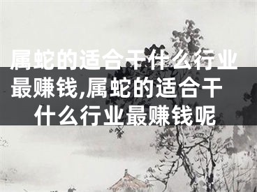 属蛇的适合干什么行业最赚钱,属蛇的适合干什么行业最赚钱呢