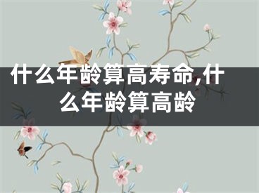 什么年龄算高寿命,什么年龄算高龄