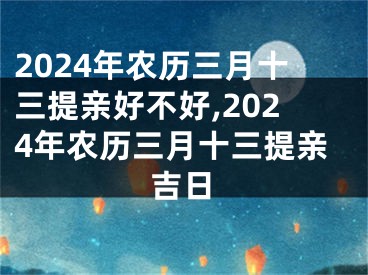 2024年农历三月十三提亲好不好,2024年农历三月十三提亲吉日