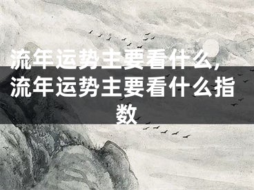 流年运势主要看什么,流年运势主要看什么指数