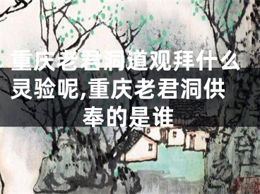 重庆老君洞道观拜什么灵验呢,重庆老君洞供奉的是谁