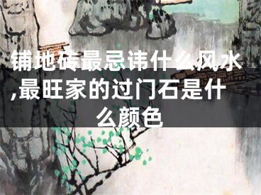 铺地砖最忌讳什么风水,最旺家的过门石是什么颜色