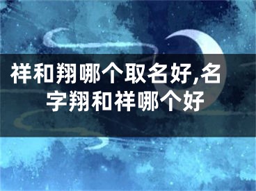 祥和翔哪个取名好,名字翔和祥哪个好