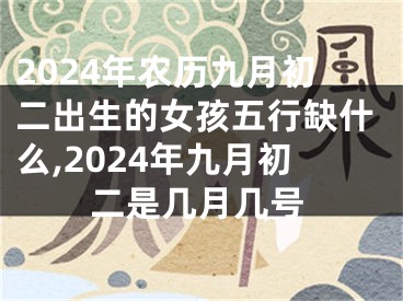 2024年农历九月初二出生的女孩五行缺什么,2024年九月初二是几月几号