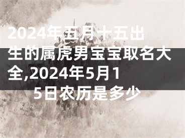 2024年五月十五出生的属虎男宝宝取名大全,2024年5月15日农历是多少
