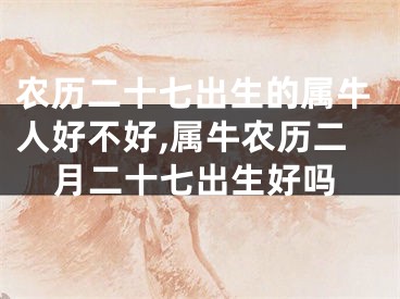 农历二十七出生的属牛人好不好,属牛农历二月二十七出生好吗