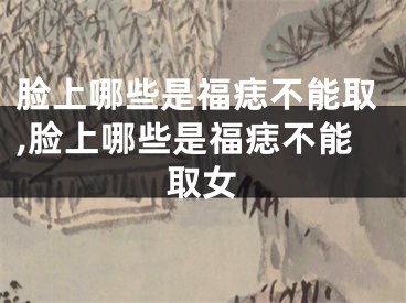 脸上哪些是福痣不能取,脸上哪些是福痣不能取女