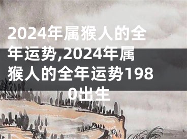 2024年属猴人的全年运势,2024年属猴人的全年运势1980出生