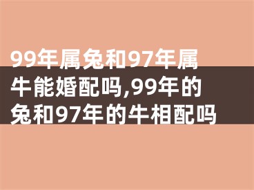 99年属兔和97年属牛能婚配吗,99年的兔和97年的牛相配吗