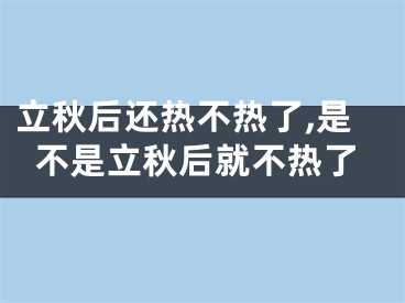 立秋后还热不热了,是不是立秋后就不热了