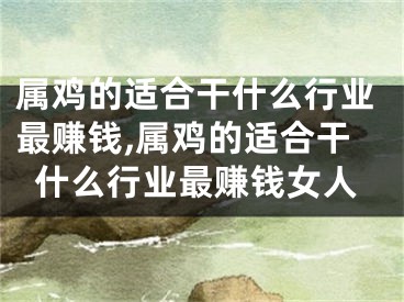 属鸡的适合干什么行业最赚钱,属鸡的适合干什么行业最赚钱女人
