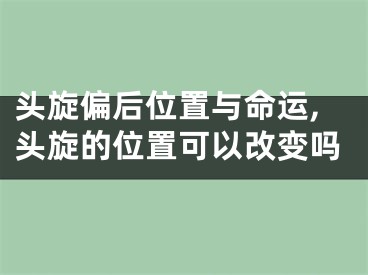 头旋偏后位置与命运,头旋的位置可以改变吗