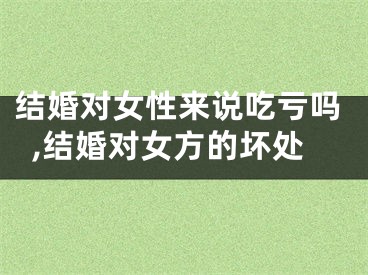 结婚对女性来说吃亏吗,结婚对女方的坏处